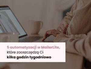 5 automatyzacji w MailerLite, które zaoszczędzą Ci kilka godzin tygodniowo